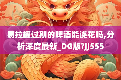 易拉罐过期的啤酒能浇花吗,分析深度最新_DG版?JJ555