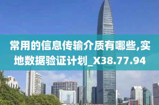 常用的信息传输介质有哪些,实地数据验证计划_X38.77.94