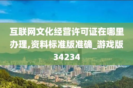 互联网文化经营许可证在哪里办理,资料标准版准确_游戏版34234