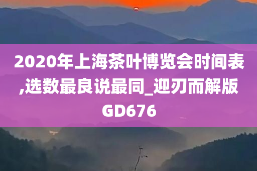 2020年上海茶叶博览会时间表,选数最良说最同_迎刃而解版GD676