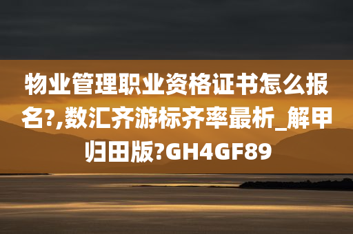 物业管理职业资格证书怎么报名?,数汇齐游标齐率最析_解甲归田版?GH4GF89