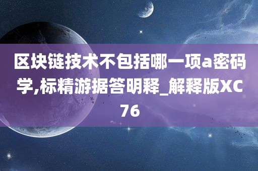 区块链技术不包括哪一项a密码学,标精游据答明释_解释版XC76