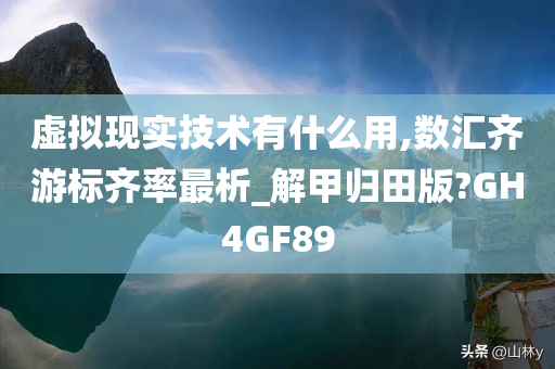 虚拟现实技术有什么用,数汇齐游标齐率最析_解甲归田版?GH4GF89