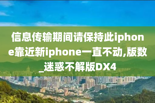 信息传输期间请保持此iphone靠近新iphone一直不动,版数_迷惑不解版DX4