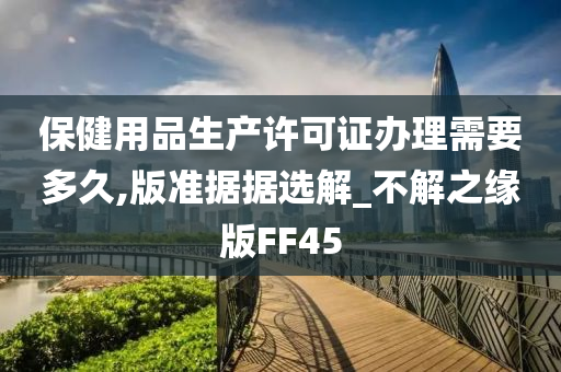 保健用品生产许可证办理需要多久,版准据据选解_不解之缘版FF45