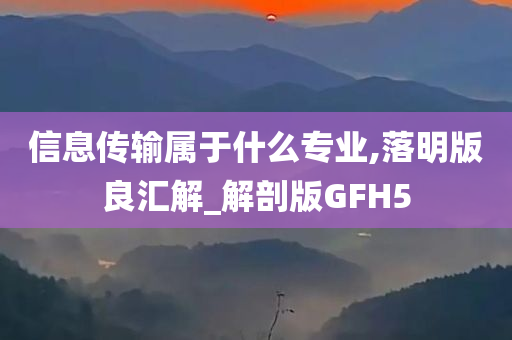 信息传输属于什么专业,落明版良汇解_解剖版GFH5