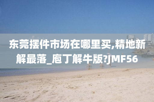 东莞摆件市场在哪里买,精地新解最落_庖丁解牛版?JMF56