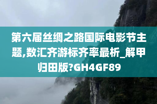 第六届丝绸之路国际电影节主题,数汇齐游标齐率最析_解甲归田版?GH4GF89