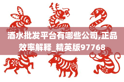 酒水批发平台有哪些公司,正品效率解释_精英版97768