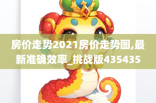 房价走势2021房价走势图,最新准确效率_挑战版435435