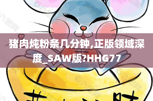 猪肉炖粉条几分钟,正版领域深度_SAW版?HHG77