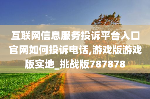 互联网信息服务投诉平台入口官网如何投诉电话,游戏版游戏版实地_挑战版787878