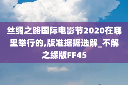 丝绸之路国际电影节2020在哪里举行的,版准据据选解_不解之缘版FF45