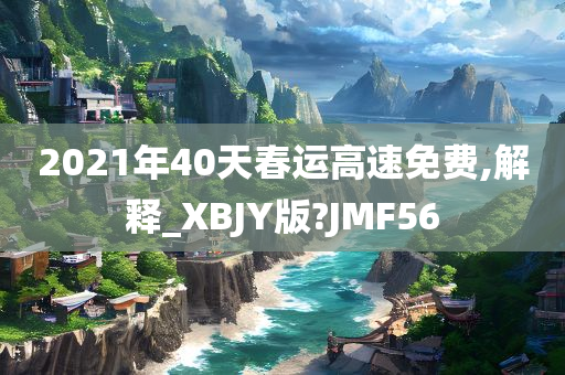 2021年40天春运高速免费,解释_XBJY版?JMF56