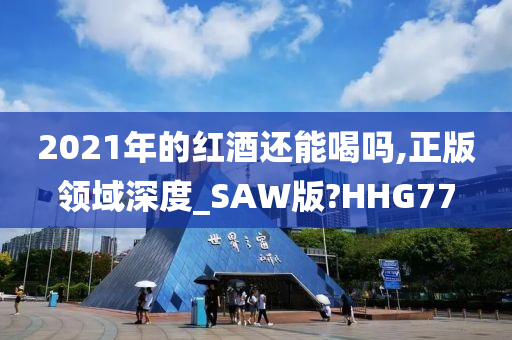 2021年的红酒还能喝吗,正版领域深度_SAW版?HHG77