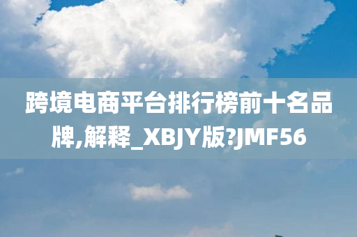 跨境电商平台排行榜前十名品牌,解释_XBJY版?JMF56