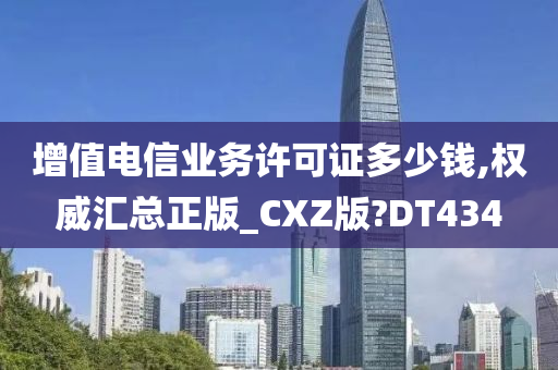 增值电信业务许可证多少钱,权威汇总正版_CXZ版?DT434