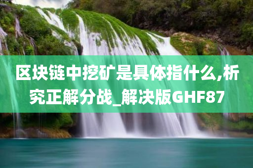 区块链中挖矿是具体指什么,析究正解分战_解决版GHF87