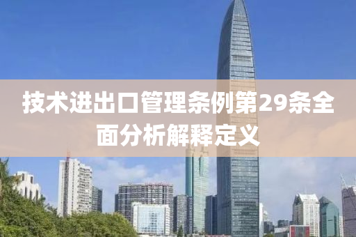 技术进出口管理条例第29条全面分析解释定义