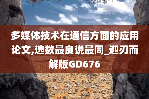 多媒体技术在通信方面的应用论文,选数最良说最同_迎刃而解版GD676