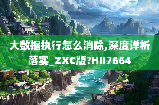 大数据执行怎么消除,深度详析落实_ZXC版?HII7664