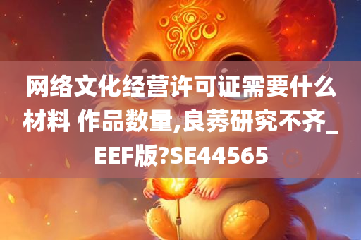 网络文化经营许可证需要什么材料 作品数量,良莠研究不齐_EEF版?SE44565