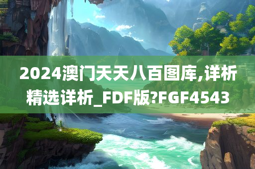 2024澳门天天八百图库,详析精选详析_FDF版?FGF4543