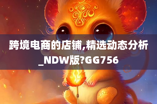 跨境电商的店铺,精选动态分析_NDW版?GG756