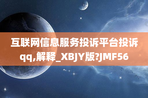 互联网信息服务投诉平台投诉qq,解释_XBJY版?JMF56