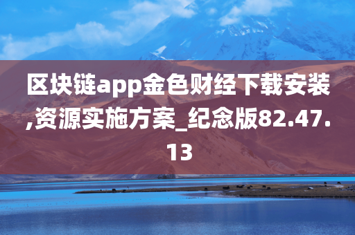 区块链app金色财经下载安装,资源实施方案_纪念版82.47.13