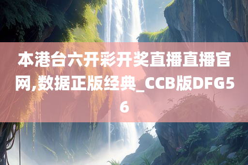 本港台六开彩开奖直播直播官网,数据正版经典_CCB版DFG56