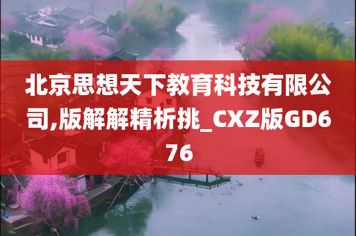 北京思想天下教育科技有限公司,版解解精析挑_CXZ版GD676