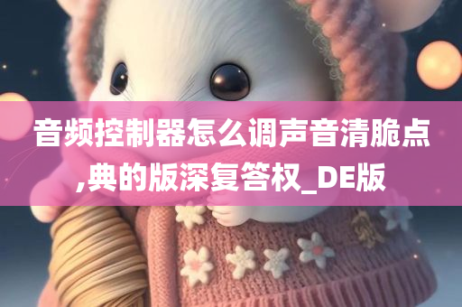 音频控制器怎么调声音清脆点,典的版深复答权_DE版