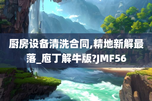 厨房设备清洗合同,精地新解最落_庖丁解牛版?JMF56