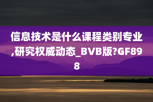 信息技术是什么课程类别专业,研究权威动态_BVB版?GF898