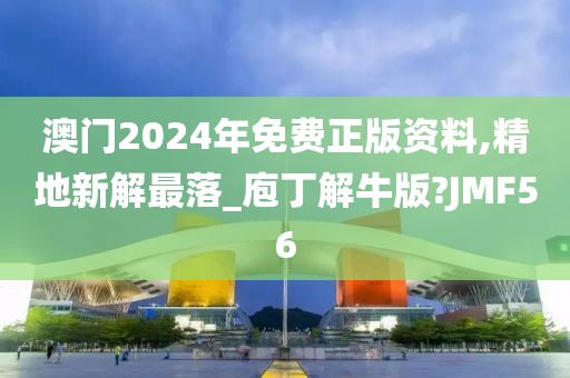 澳门2024年免费正版资料,精地新解最落_庖丁解牛版?JMF56