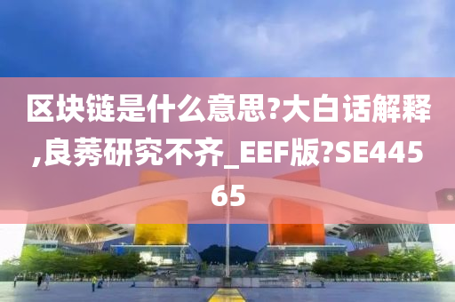 区块链是什么意思?大白话解释,良莠研究不齐_EEF版?SE44565