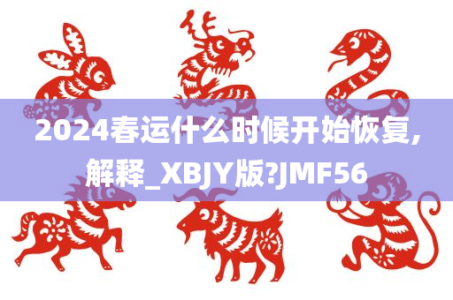 2024春运什么时候开始恢复,解释_XBJY版?JMF56