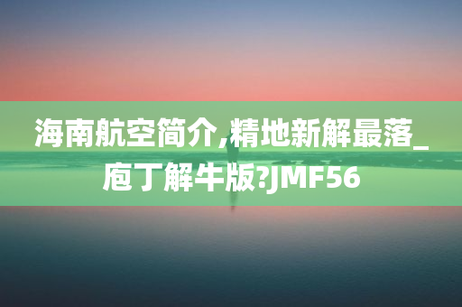 海南航空简介,精地新解最落_庖丁解牛版?JMF56