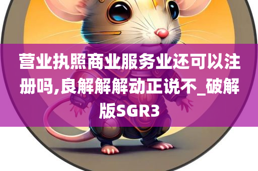 营业执照商业服务业还可以注册吗,良解解解动正说不_破解版SGR3