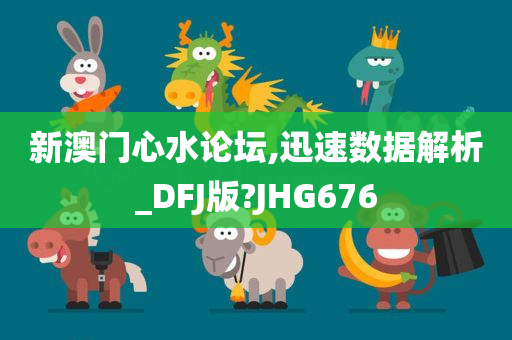 新澳门心水论坛,迅速数据解析_DFJ版?JHG676