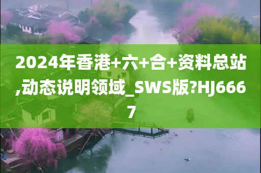 2024年香港+六+合+资料总站,动态说明领域_SWS版?HJ6667