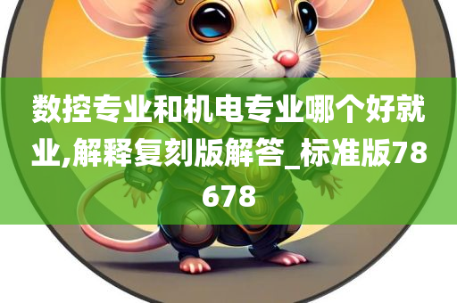 数控专业和机电专业哪个好就业,解释复刻版解答_标准版78678