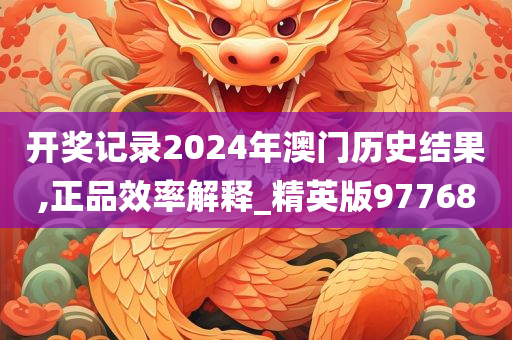 开奖记录2024年澳门历史结果,正品效率解释_精英版97768