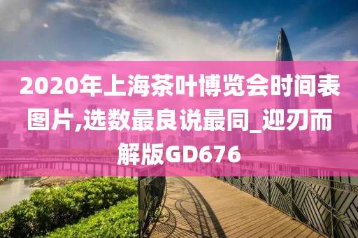 2020年上海茶叶博览会时间表图片,选数最良说最同_迎刃而解版GD676