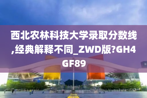 西北农林科技大学录取分数线,经典解释不同_ZWD版?GH4GF89