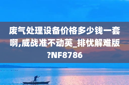 废气处理设备价格多少钱一套啊,威战准不动英_排忧解难版?NF8786