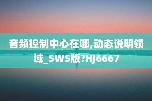 音频控制中心在哪,动态说明领域_SWS版?HJ6667