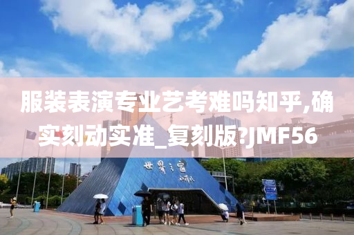 服装表演专业艺考难吗知乎,确实刻动实准_复刻版?JMF56