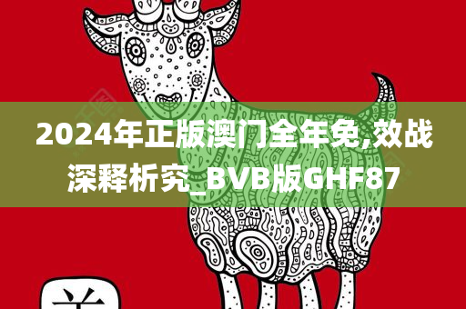 2024年正版澳门全年免,效战深释析究_BVB版GHF87